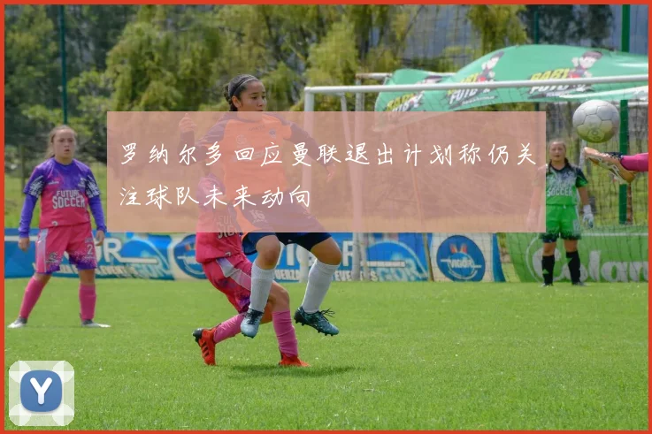 罗纳尔多回应曼联退出计划称仍关注球队未来动向