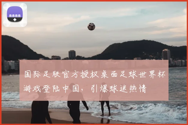 国际足联官方授权桌面足球世界杯游戏登陆中国，引爆球迷热情