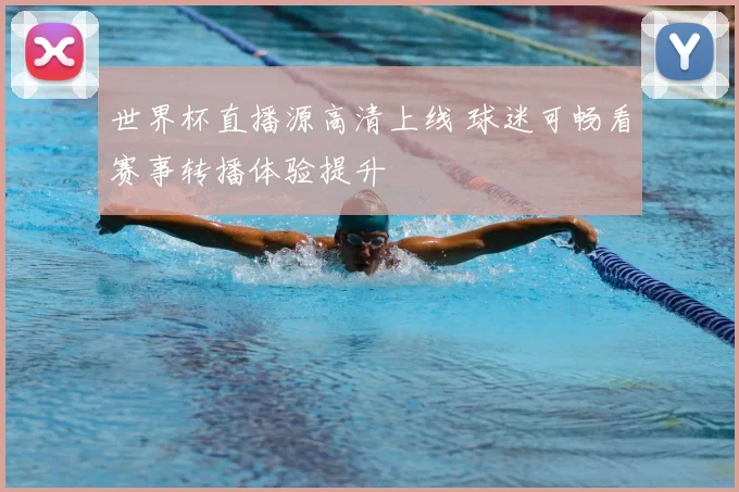 世界杯直播源高清上线 球迷可畅看赛事转播体验提升