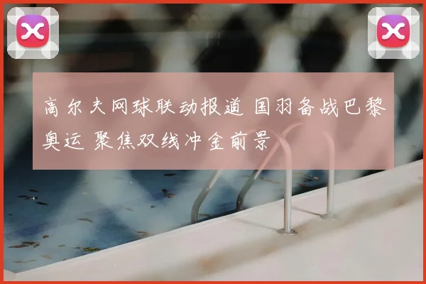 高尔夫网球联动报道 国羽备战巴黎奥运 聚焦双线冲金前景