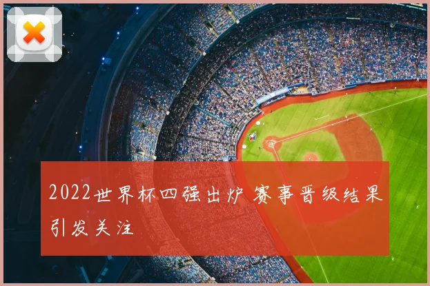2022世界杯四强出炉 赛事晋级结果引发关注