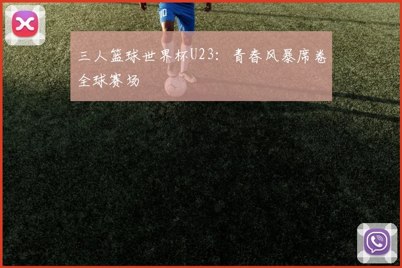 三人篮球世界杯U23:青春风暴席卷全球赛场
