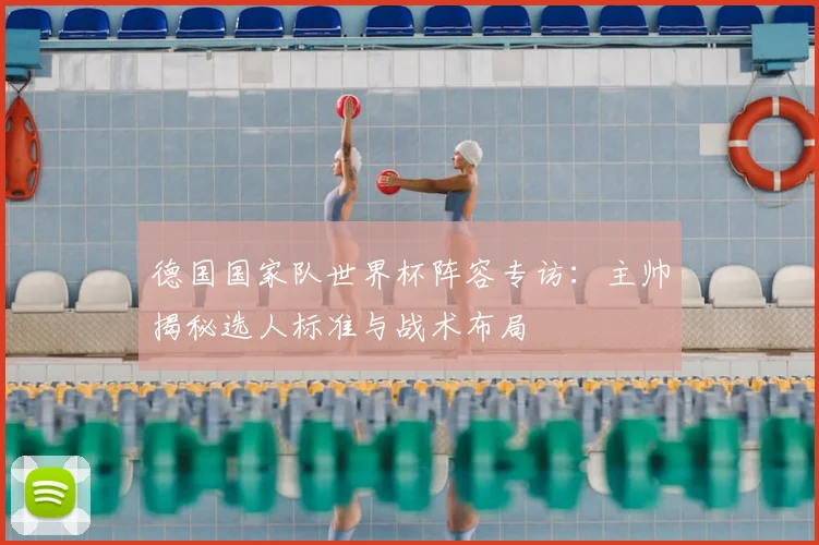 德国国家队世界杯阵容专访：主帅揭秘选人标准与战术布局