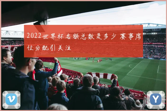 2022世界杯名额总数是多少 赛事席位分配引关注