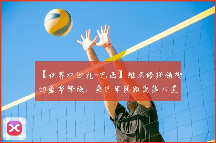 【世界杯巡礼-巴西】维尼修斯领衔的豪华锋线,桑巴军团距离第六星还有多远?