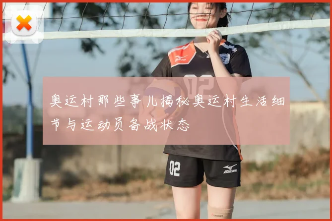 奥运村那些事儿揭秘奥运村生活细节与运动员备战状态