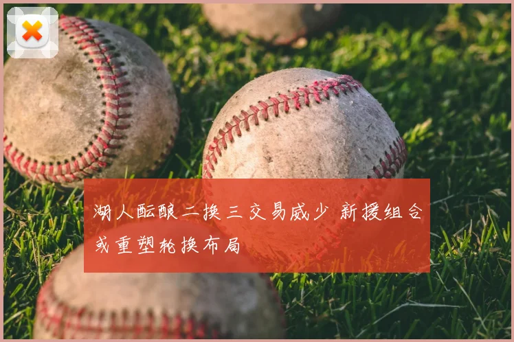 湖人酝酿二换三交易威少 新援组合或重塑轮换布局