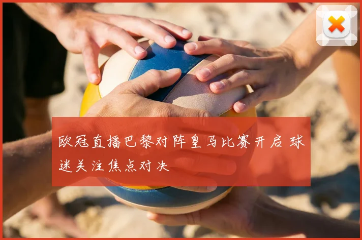 欧冠直播巴黎对阵皇马比赛开启 球迷关注焦点对决