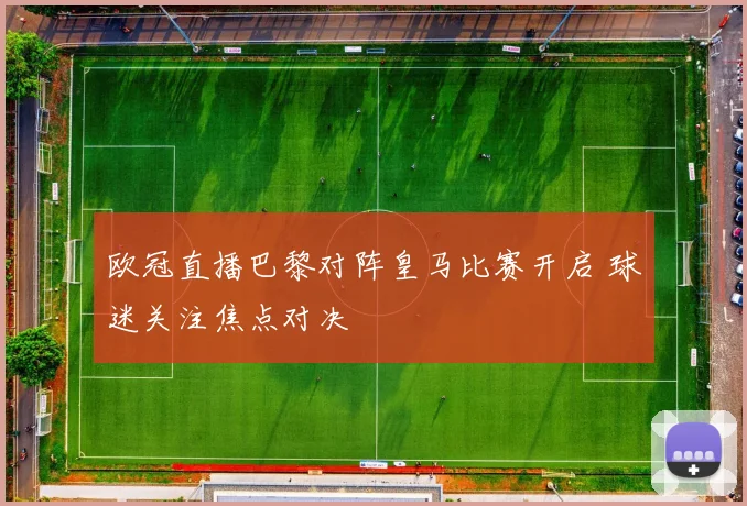 欧冠直播巴黎对阵皇马比赛开启 球迷关注焦点对决