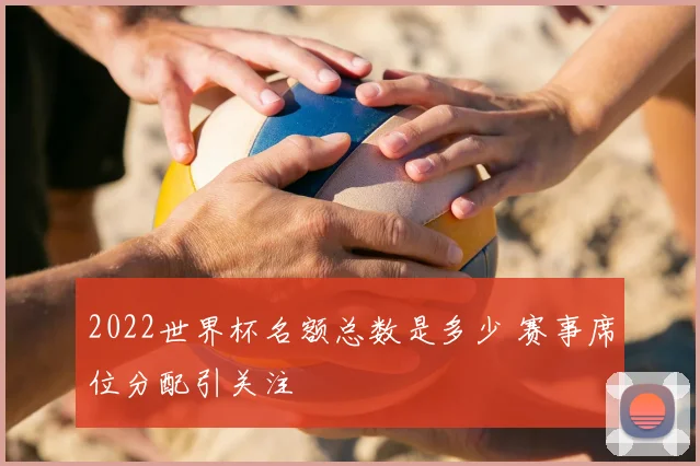 2022世界杯名额总数是多少 赛事席位分配引关注