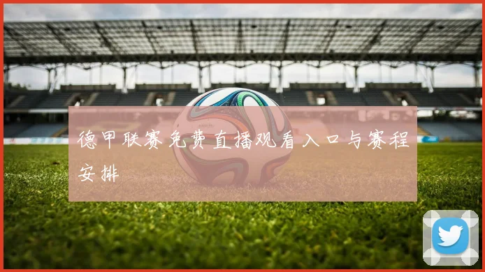 德甲联赛免费直播观看入口与赛程安排