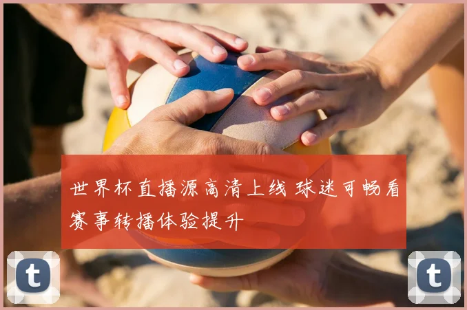 世界杯直播源高清上线 球迷可畅看赛事转播体验提升