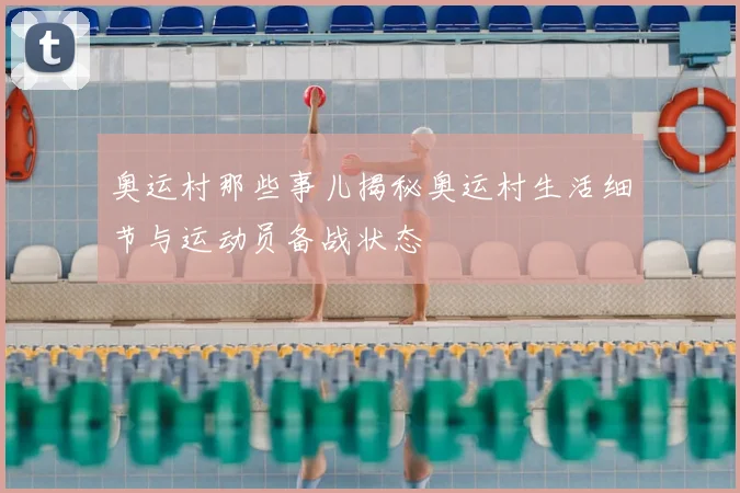 奥运村那些事儿揭秘奥运村生活细节与运动员备战状态