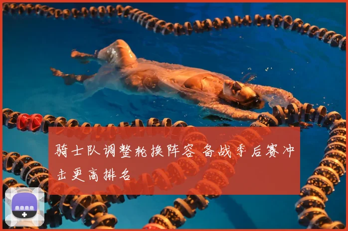 骑士队调整轮换阵容 备战季后赛冲击更高排名