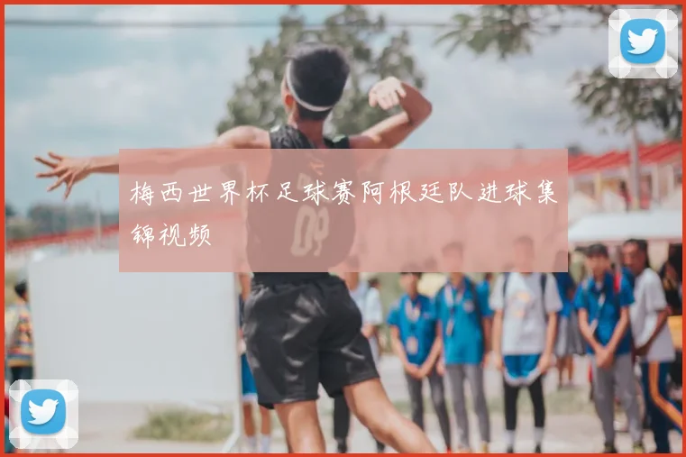 梅西世界杯足球赛阿根廷队进球集锦视频