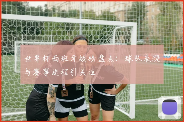 世界杯西班牙战绩盘点：球队表现与赛事进程引关注