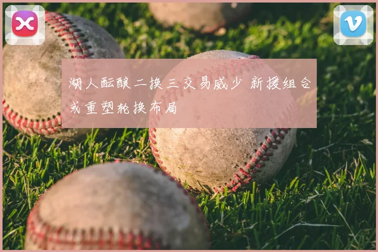 湖人酝酿二换三交易威少 新援组合或重塑轮换布局