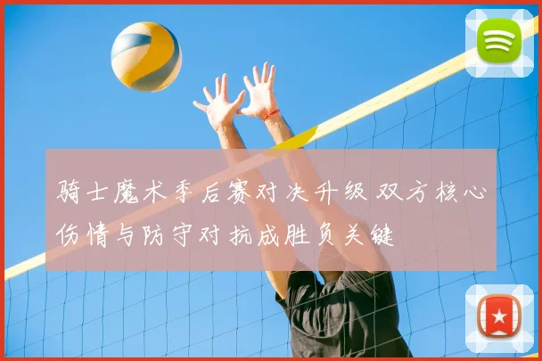 骑士魔术季后赛对决升级 双方核心伤情与防守对抗成胜负关键