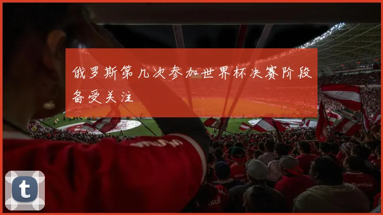 俄罗斯第几次参加世界杯决赛阶段备受关注