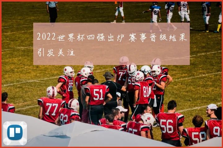 2022世界杯四强出炉 赛事晋级结果引发关注